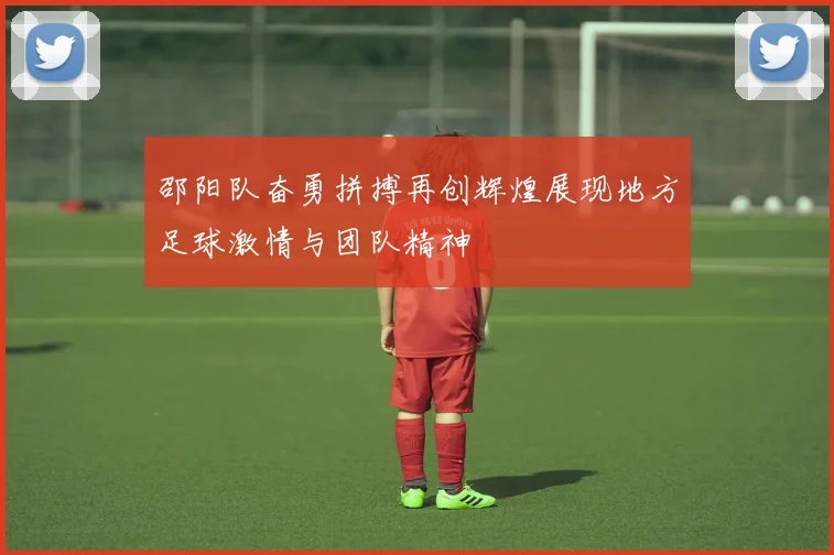 邵阳队奋勇拼搏再创辉煌展现地方足球激情与团队精神