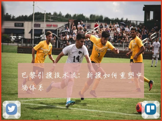巴黎引援技术流：新援如何重塑中场体系