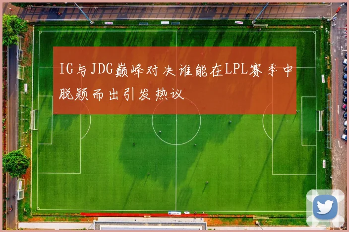 IG与JDG巅峰对决谁能在LPL赛季中脱颖而出引发热议