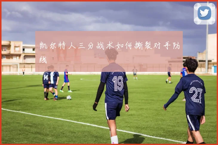 凯尔特人三分战术如何撕裂对手防线