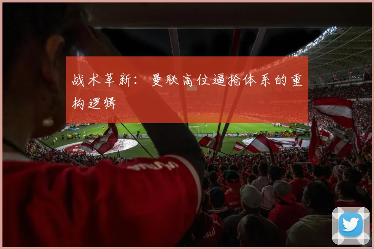 战术革新：曼联高位逼抢体系的重构逻辑