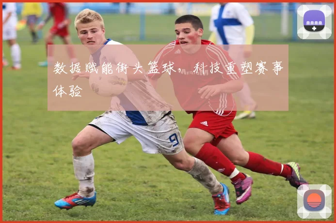 数据赋能街头篮球，科技重塑赛事体验