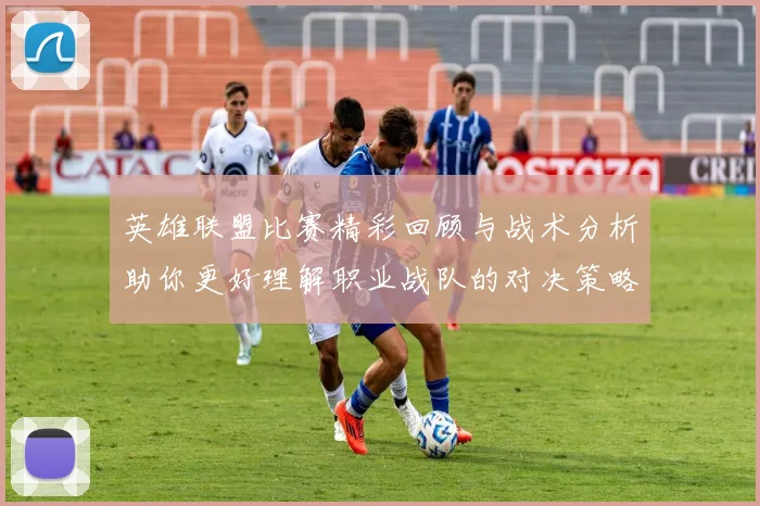 英雄联盟比赛精彩回顾与战术分析助你更好理解职业战队的对决策略