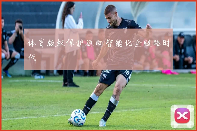 体育版权保护迈向智能化全链路时代