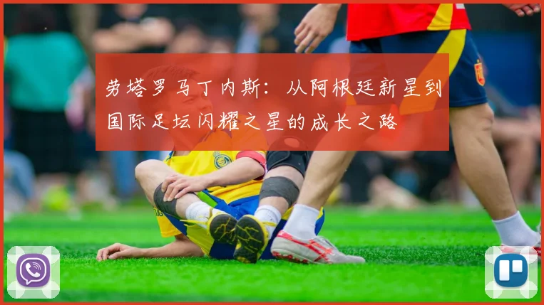 劳塔罗马丁内斯：从阿根廷新星到国际足坛闪耀之星的成长之路