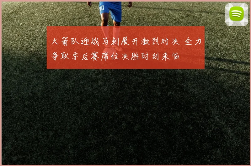 火箭队迎战马刺展开激烈对决 全力争取季后赛席位决胜时刻来临