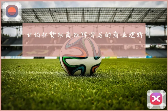 甘伯杯赞助商矩阵背后的商业逻辑