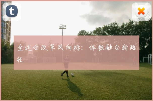 全运会改革风向标：体教融合新路径