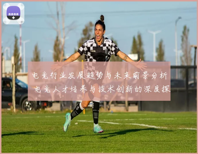 电竞行业发展趋势与未来前景分析 电竞人才培养与技术创新的深度探讨