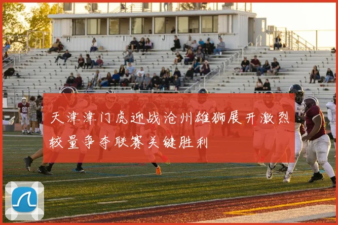 天津津门虎迎战沧州雄狮展开激烈较量争夺联赛关键胜利