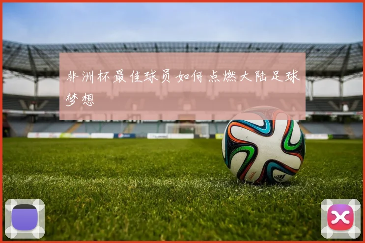 非洲杯最佳球员如何点燃大陆足球梦想