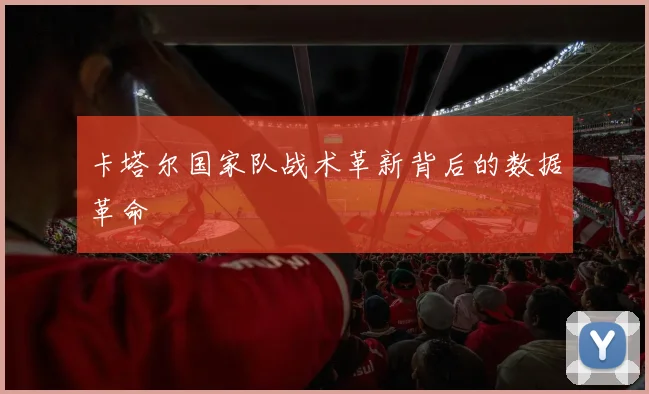 卡塔尔国家队战术革新背后的数据革命