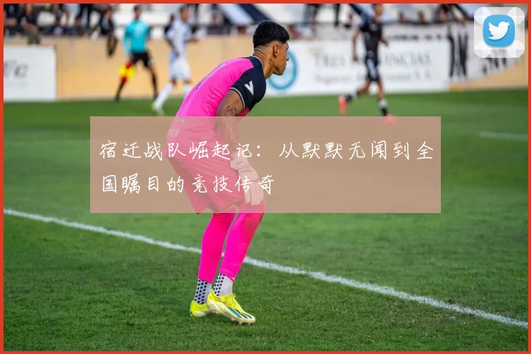 宿迁战队崛起记：从默默无闻到全国瞩目的竞技传奇