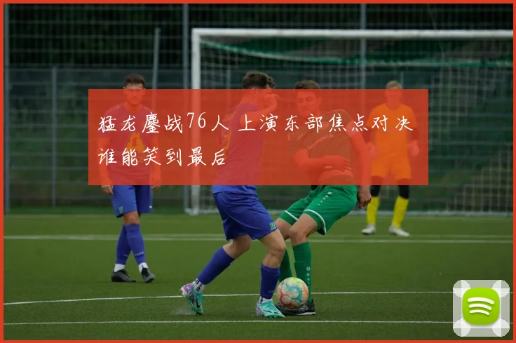 猛龙鏖战76人 上演东部焦点对决 谁能笑到最后