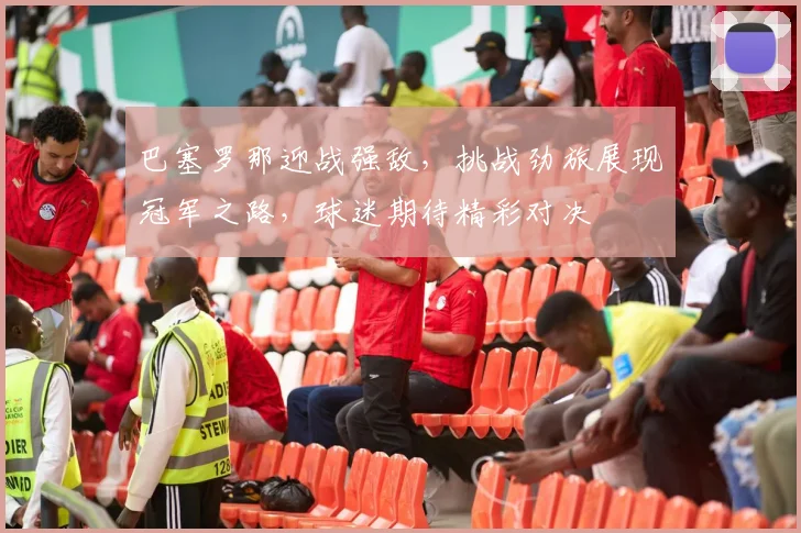 巴塞罗那迎战强敌，挑战劲旅展现冠军之路，球迷期待精彩对决